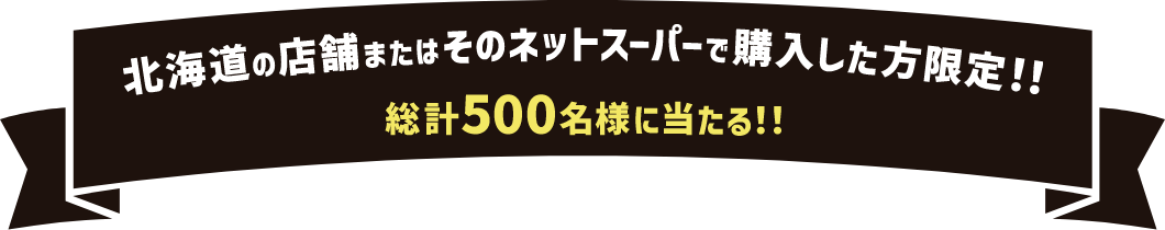 北海道の店舗またはそのネットスーパーで購入した方限定！！総計500名様に当たる！