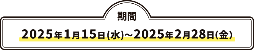 期間 2025年1月15日(水)～2025年2月28日(金)